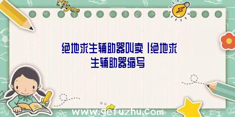 「绝地求生辅助器叫卖」|绝地求生辅助器缩写